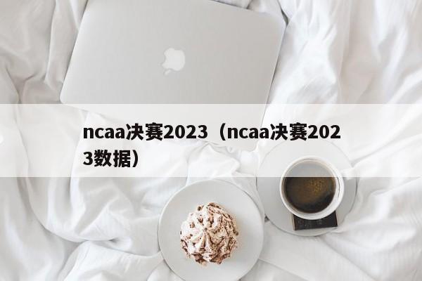 ncaa决赛2023（ncaa决赛2023数据）